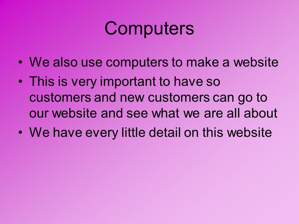 Computers We also use computers to make a website This is very important to have so customers and new customers can go to our website and see what we are all about We have every little detail on this website
