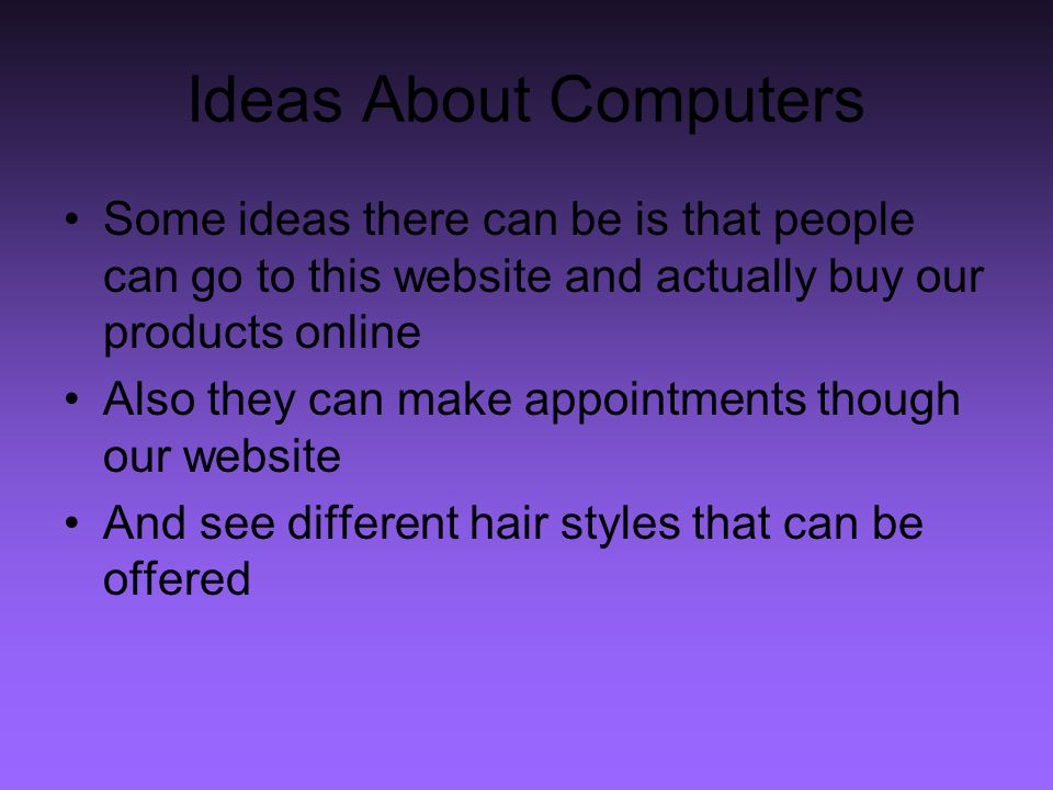 Ideas About Computers Some ideas there can be is that people can go to this website and actually buy our products online Also they can make appointments though our website And see different hair styles that can be offered