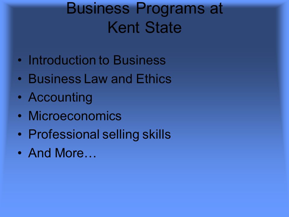 Business Programs at Kent State Introduction to Business Business Law and Ethics Accounting Microeconomics Professional selling skills And More…