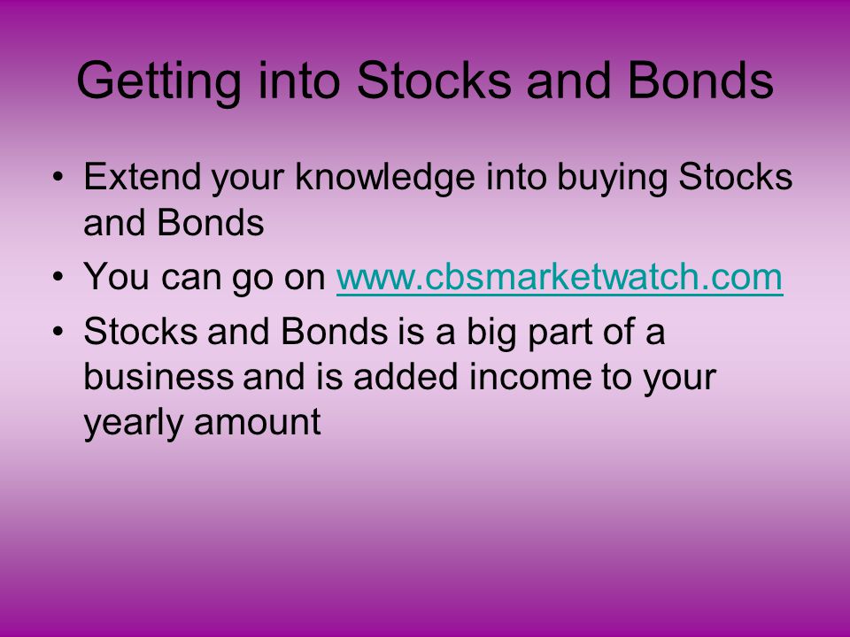 Getting into Stocks and Bonds Extend your knowledge into buying Stocks and Bonds You can go on   Stocks and Bonds is a big part of a business and is added income to your yearly amount