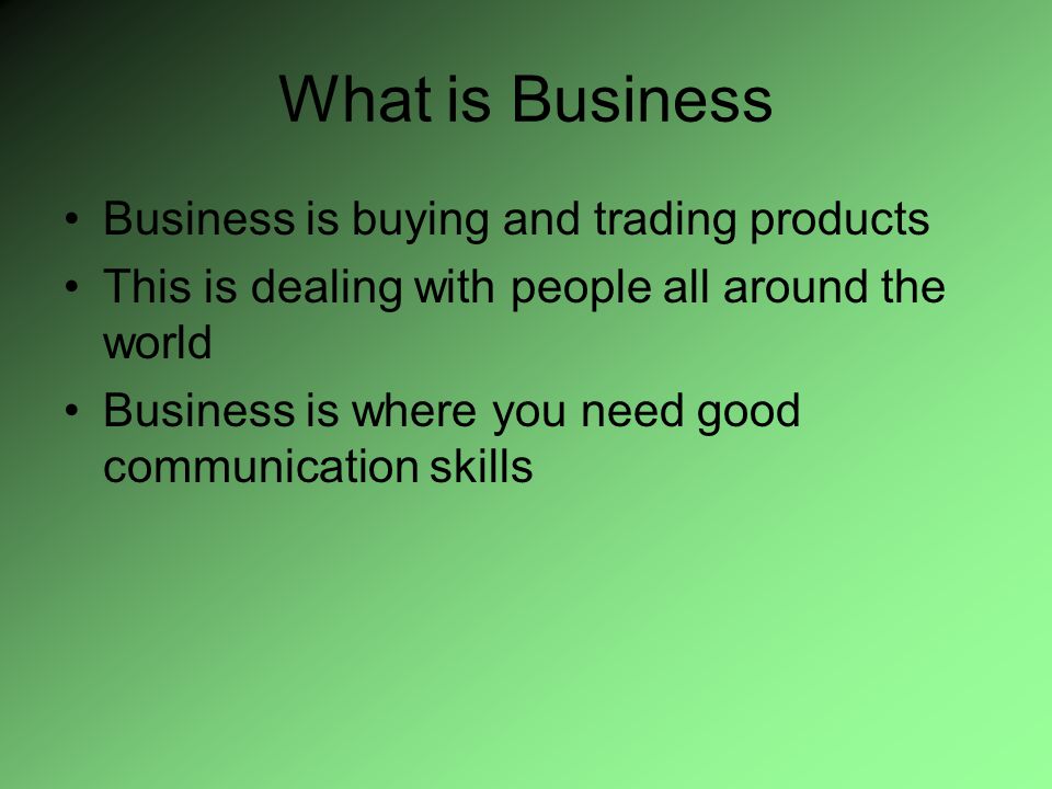 What is Business Business is buying and trading products This is dealing with people all around the world Business is where you need good communication skills