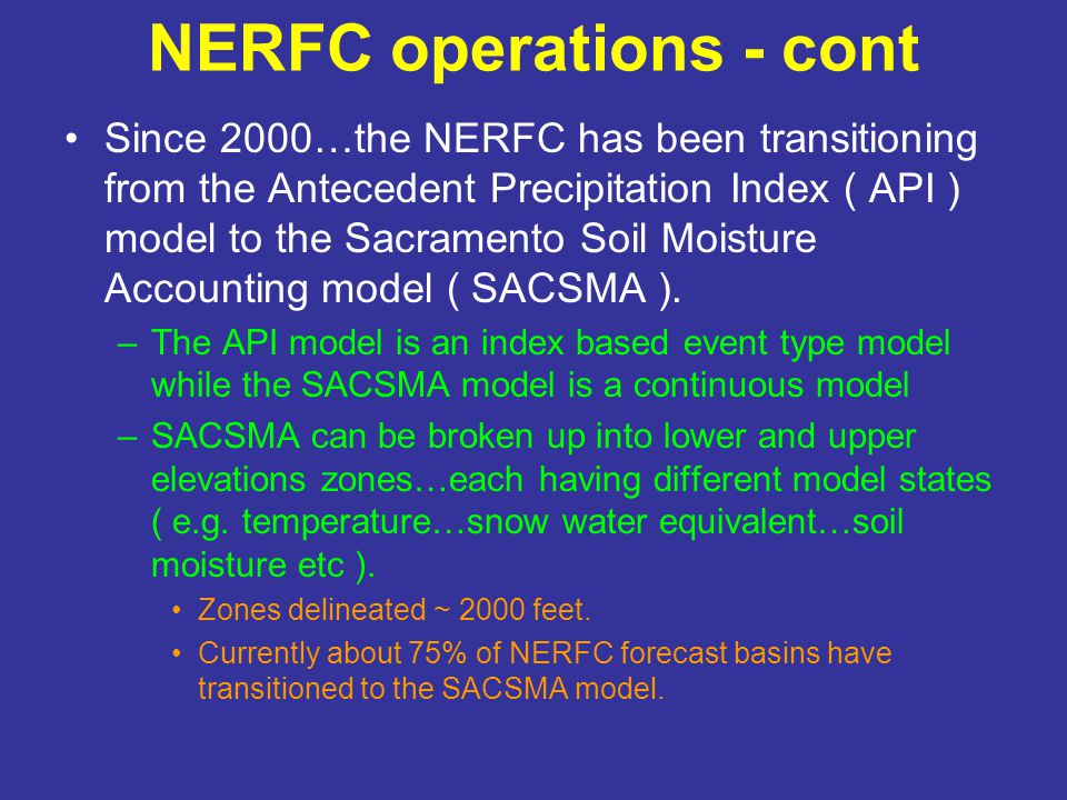 NERFC operations - cont Since 2000…the NERFC has been transitioning from the Antecedent Precipitation Index ( API ) model to the Sacramento Soil Moisture Accounting model ( SACSMA ).