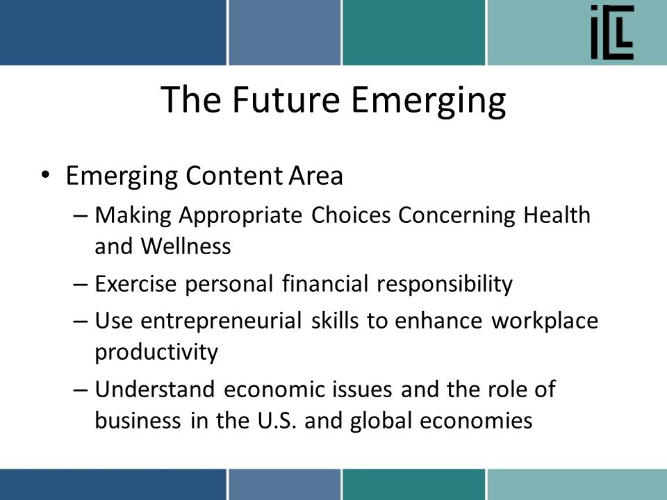 The Future Emerging Emerging Content Area – Making Appropriate Choices Concerning Health and Wellness – Exercise personal financial responsibility – Use entrepreneurial skills to enhance workplace productivity – Understand economic issues and the role of business in the U.S.