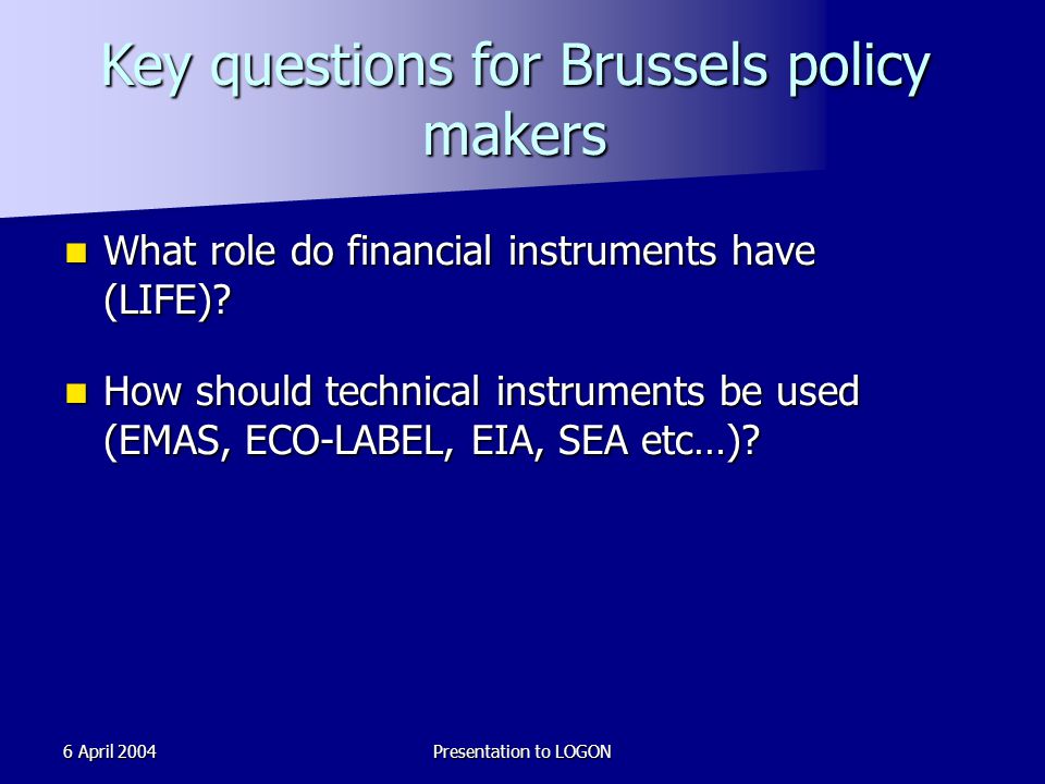 6 April 2004Presentation to LOGON Key questions for Brussels policy makers What role do financial instruments have (LIFE).