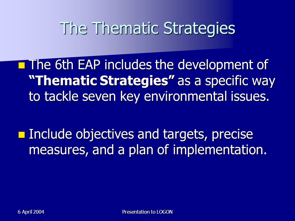 6 April 2004Presentation to LOGON The Thematic Strategies The 6th EAP includes the development of Thematic Strategies as a specific way to tackle seven key environmental issues.