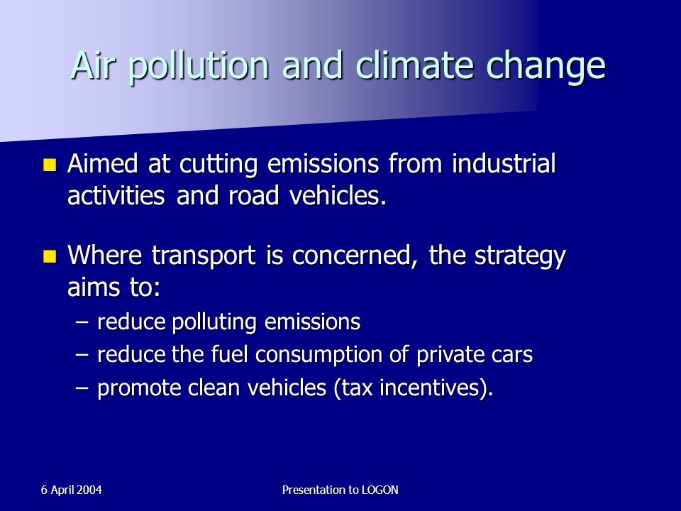 6 April 2004Presentation to LOGON Air pollution and climate change Aimed at cutting emissions from industrial activities and road vehicles.