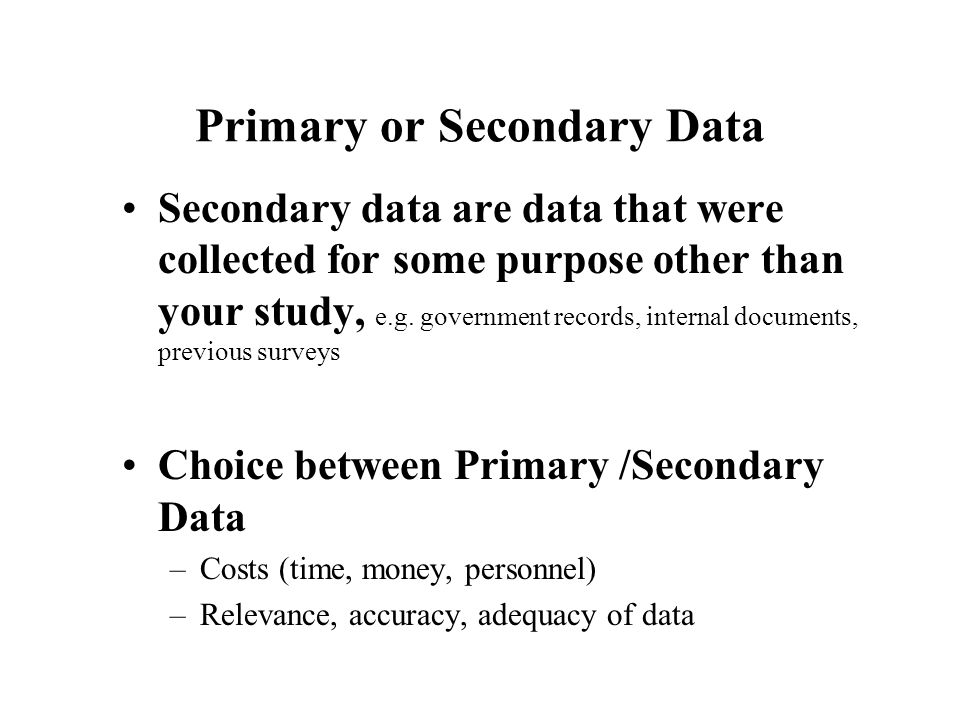 Primary or Secondary Data Secondary data are data that were collected for some purpose other than your study, e.g.