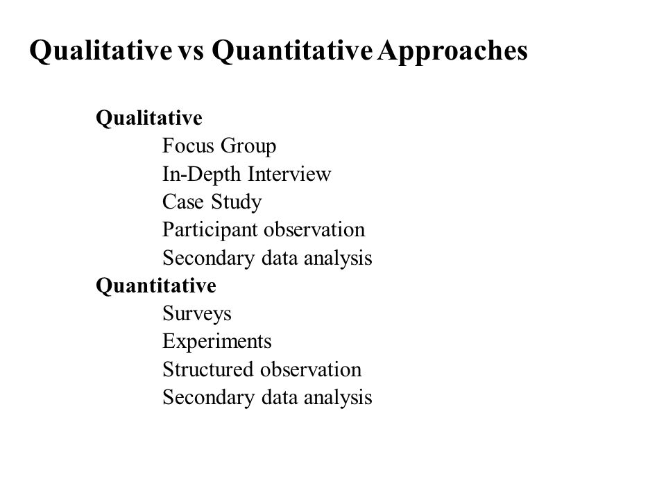 Qualitative vs Quantitative Approaches Qualitative Focus Group In-Depth Interview Case Study Participant observation Secondary data analysis Quantitative Surveys Experiments Structured observation Secondary data analysis