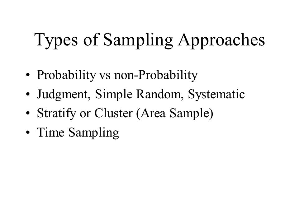 Types of Sampling Approaches Probability vs non-Probability Judgment, Simple Random, Systematic Stratify or Cluster (Area Sample) Time Sampling