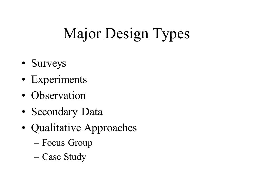 Major Design Types Surveys Experiments Observation Secondary Data Qualitative Approaches –Focus Group –Case Study