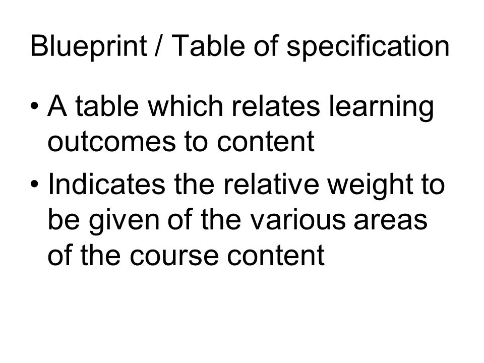 Blueprint / Table of specification A table which relates learning outcomes to content Indicates the relative weight to be given of the various areas of the course content