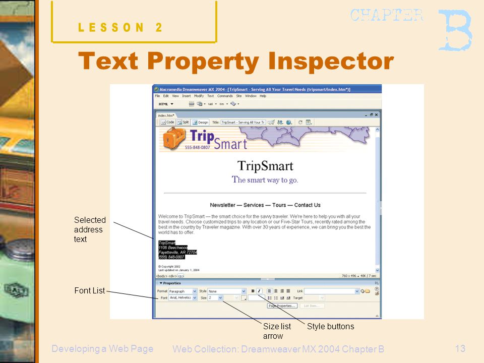 Web Collection: Dreamweaver MX 2004 Chapter B 13Developing a Web Page Text Property Inspector Selected address text Font List Size list arrow Style buttons