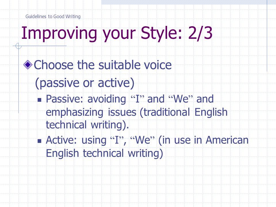 Improving your Style: 2/3 Choose the suitable voice (passive or active) Passive: avoiding I and We and emphasizing issues (traditional English technical writing).
