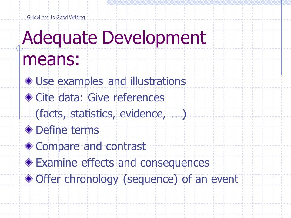 Adequate Development means: Use examples and illustrations Cite data: Give references (facts, statistics, evidence, … ) Define terms Compare and contrast Examine effects and consequences Offer chronology (sequence) of an event Guidelines to Good Writing