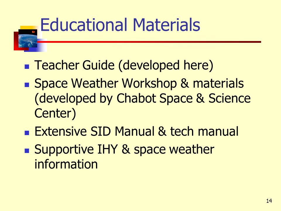 14 Educational Materials Teacher Guide (developed here) Space Weather Workshop & materials (developed by Chabot Space & Science Center) Extensive SID Manual & tech manual Supportive IHY & space weather information