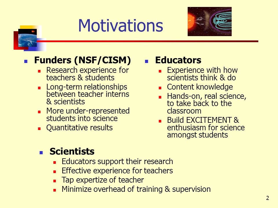 2 Motivations Funders (NSF/CISM) Research experience for teachers & students Long-term relationships between teacher interns & scientists More under-represented students into science Quantitative results Educators Experience with how scientists think & do Content knowledge Hands-on, real science, to take back to the classroom Build EXCITEMENT & enthusiasm for science amongst students Scientists Educators support their research Effective experience for teachers Tap expertize of teacher Minimize overhead of training & supervision