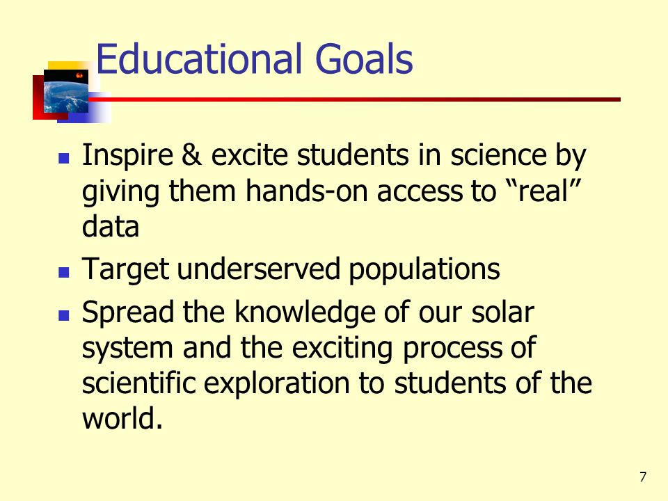 7 Educational Goals Inspire & excite students in science by giving them hands-on access to real data Target underserved populations Spread the knowledge of our solar system and the exciting process of scientific exploration to students of the world.