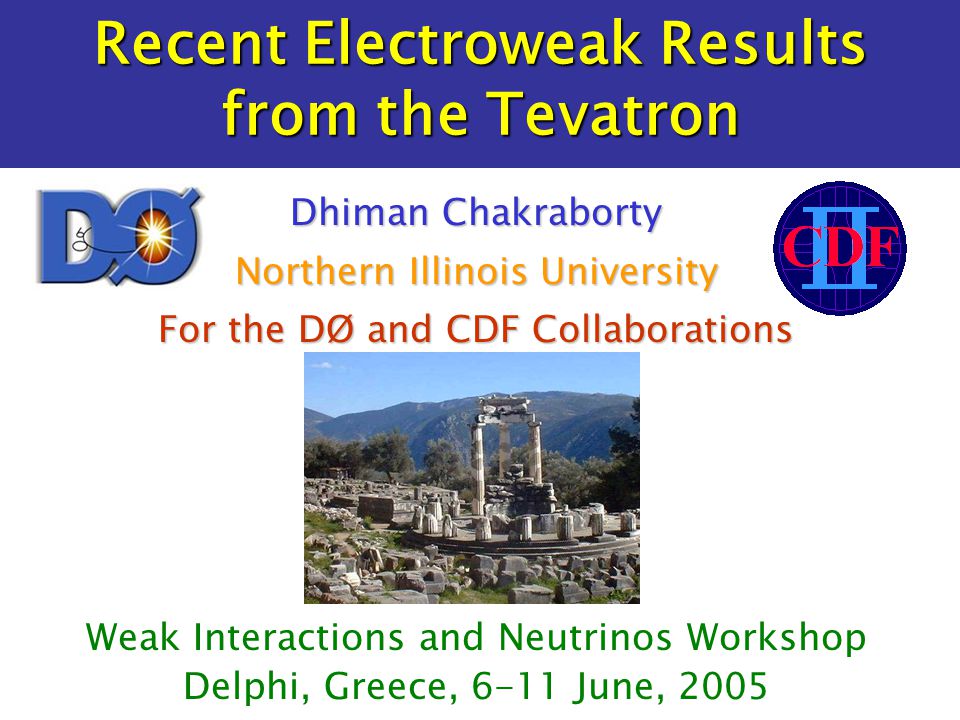 Recent Electroweak Results from the Tevatron Weak Interactions and Neutrinos Workshop Delphi, Greece, 6-11 June, 2005 Dhiman Chakraborty Northern Illinois University For the DØ and CDF Collaborations