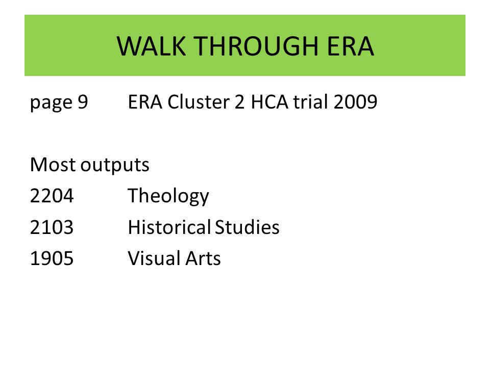 WALK THROUGH ERA page 9 ERA Cluster 2 HCA trial 2009 Most outputs 2204 Theology 2103 Historical Studies 1905Visual Arts