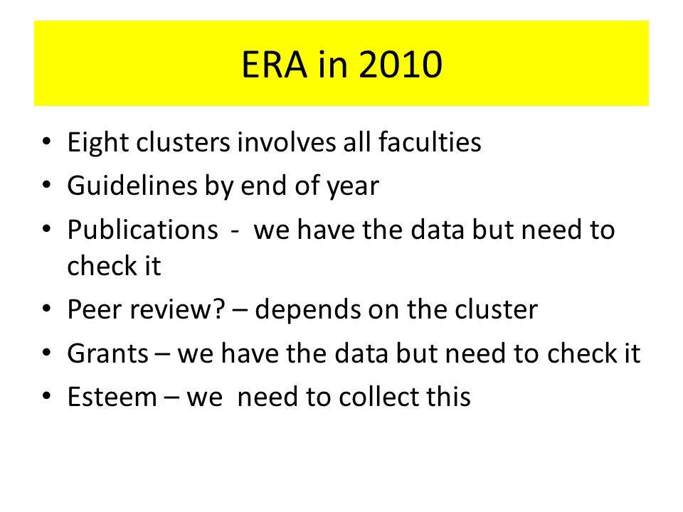 ERA in 2010 Eight clusters involves all faculties Guidelines by end of year Publications - we have the data but need to check it Peer review.