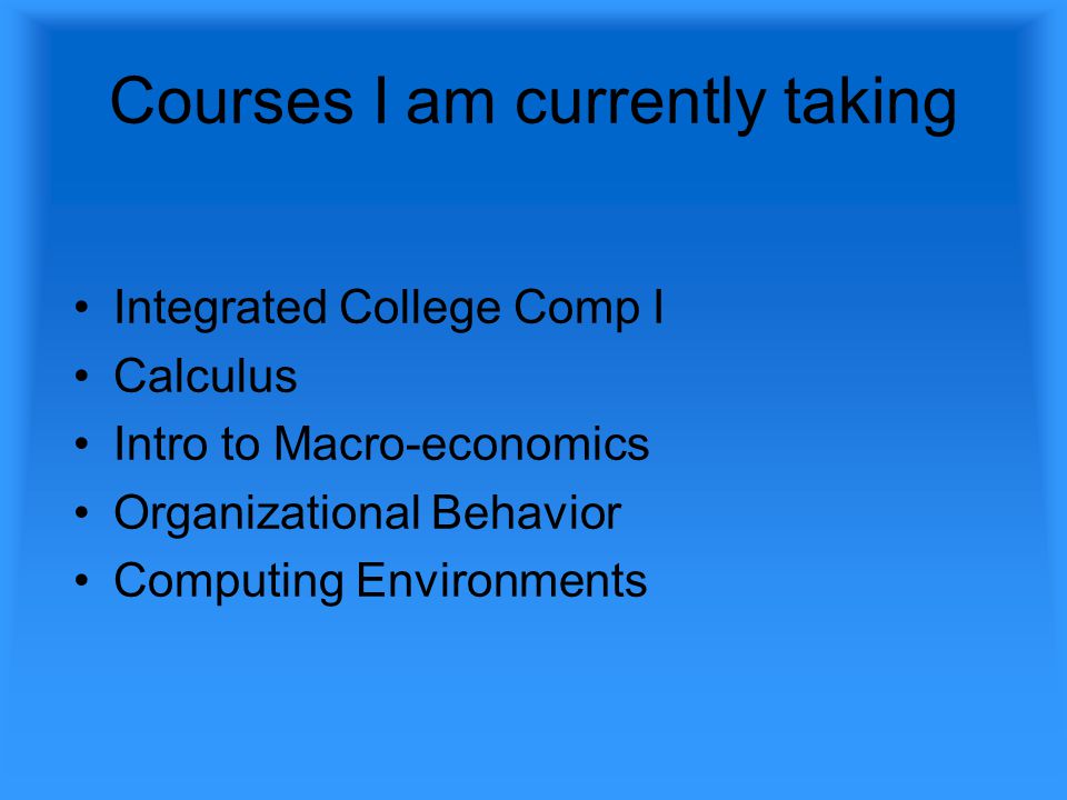 Courses I am currently taking Integrated College Comp I Calculus Intro to Macro-economics Organizational Behavior Computing Environments