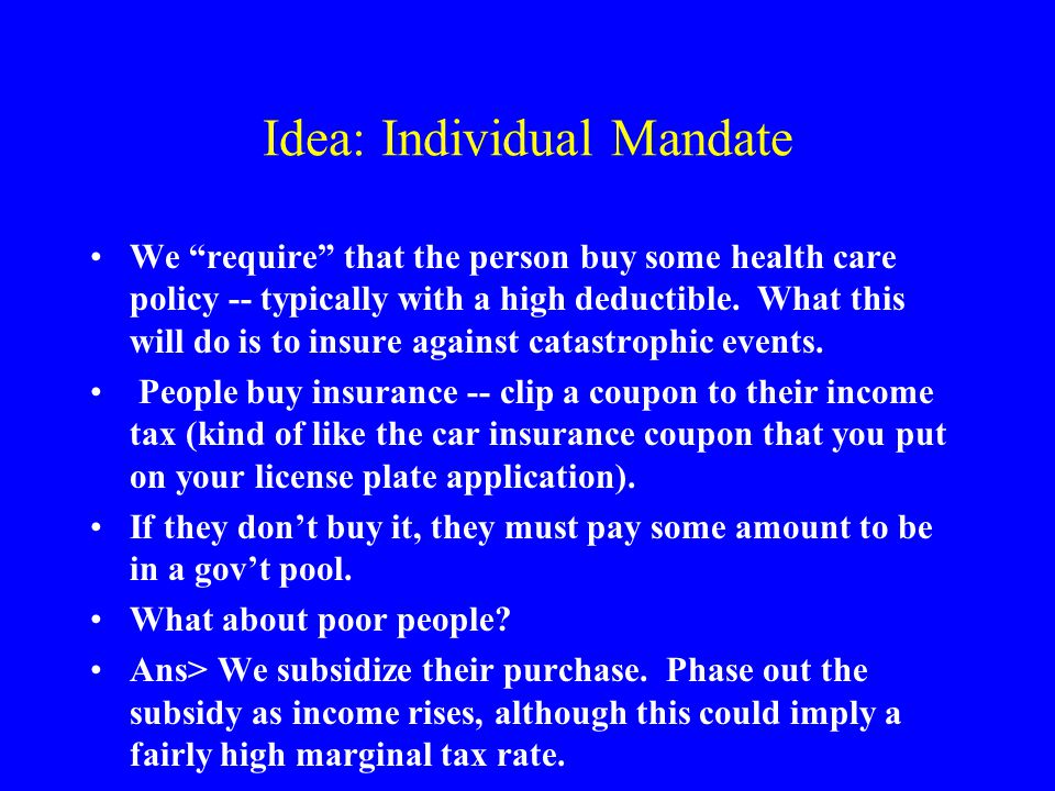 Idea: Individual Mandate We require that the person buy some health care policy -- typically with a high deductible.
