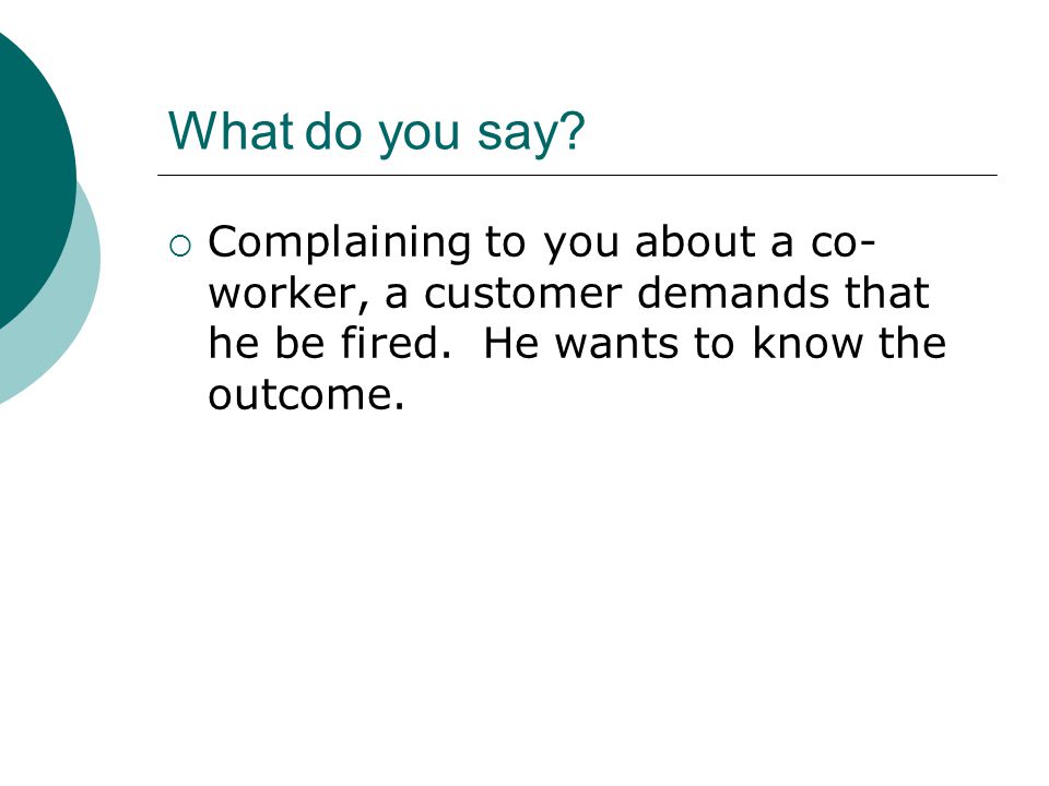 What do you say.  Complaining to you about a co- worker, a customer demands that he be fired.