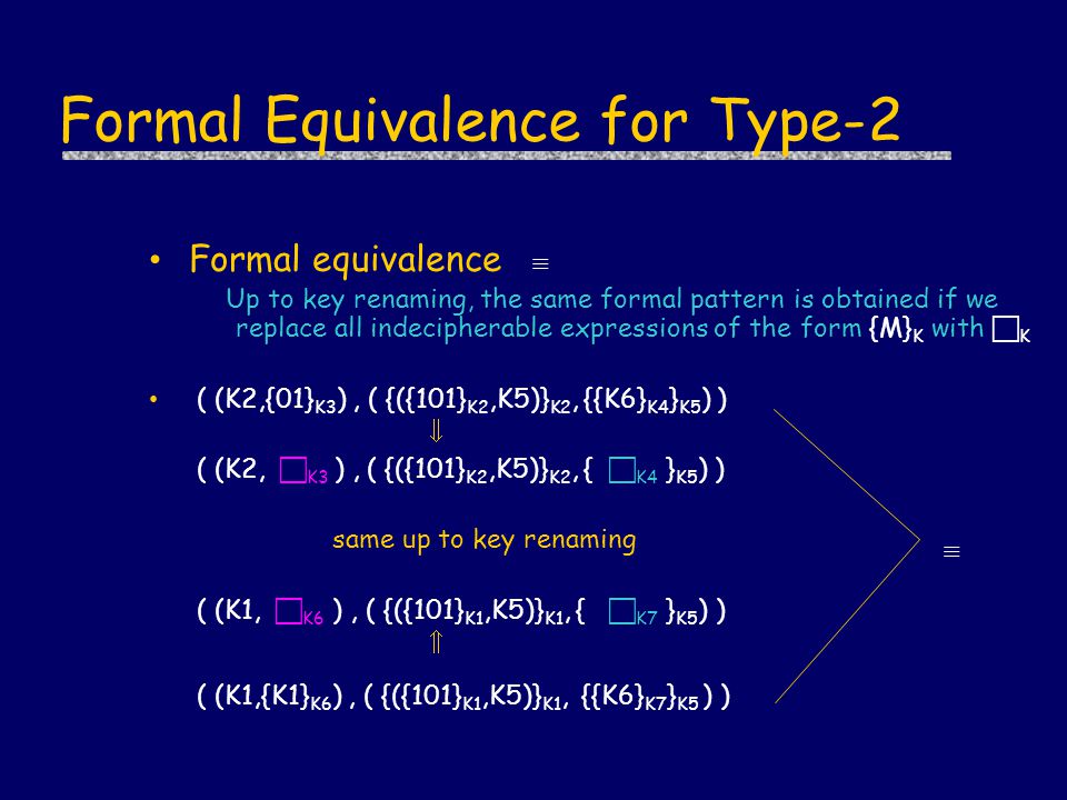 Formal Equivalence for Type-2 Formal equivalence  Up to key renaming, the same formal pattern is obtained if we replace all indecipherable expressions of the form {M} K with  K ( (K2,{01} K3 ), ( {({101} K2,K5)} K2, {{K6} K4 } K5 ) )  ( (K2,  K3 ), ( {({101} K2,K5)} K2, {  K4 } K5 ) ) same up to key renaming ( (K1,  K6 ), ( {({101} K1,K5)} K1, {  K7 } K5 ) )  ( (K1,{K1} K6 ), ( {({101} K1,K5)} K1, {{K6} K7 } K5 ) ) 