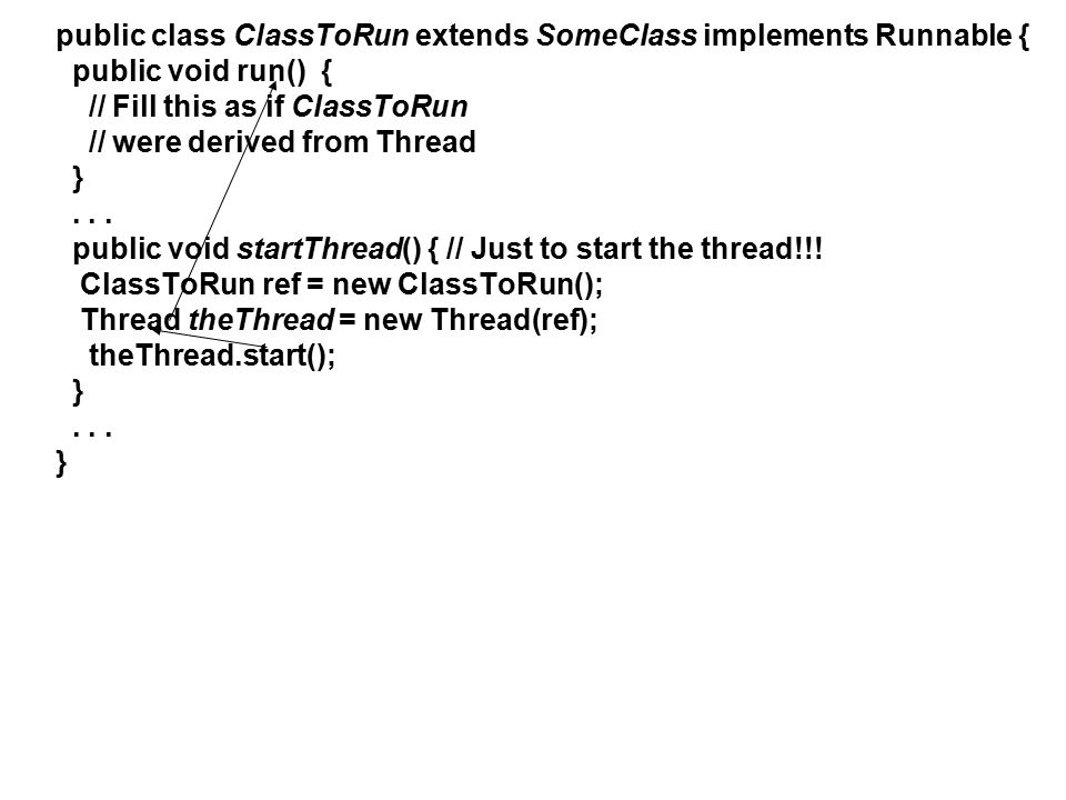 public class ClassToRun extends SomeClass implements Runnable { public void run() { // Fill this as if ClassToRun // were derived from Thread }...