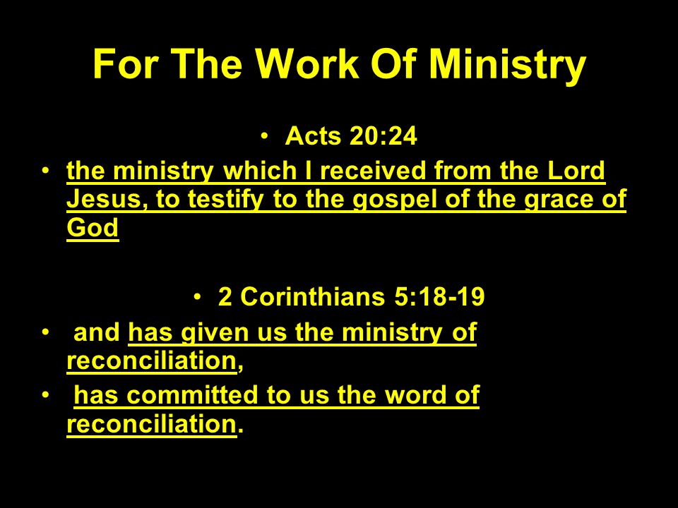 For The Work Of Ministry Acts 20:24 the ministry which I received from the Lord Jesus, to testify to the gospel of the grace of God 2 Corinthians 5:18-19 and has given us the ministry of reconciliation, has committed to us the word of reconciliation.