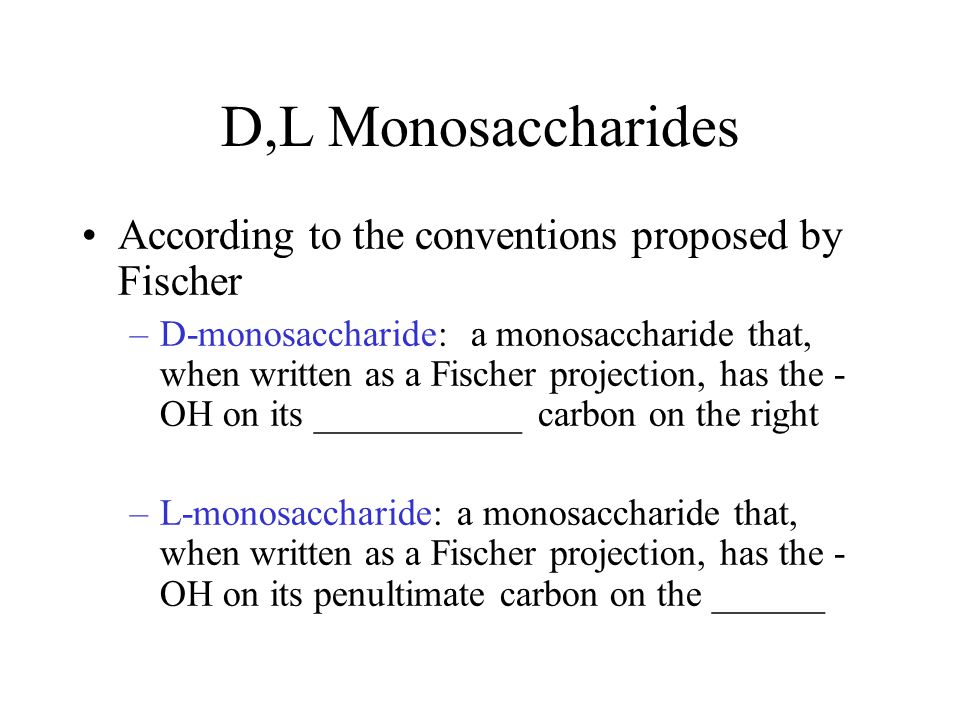 D,L Monosaccharides According to the conventions proposed by Fischer –D-monosaccharide: a monosaccharide that, when written as a Fischer projection, has the - OH on its ___________ carbon on the right –L-monosaccharide: a monosaccharide that, when written as a Fischer projection, has the - OH on its penultimate carbon on the ______