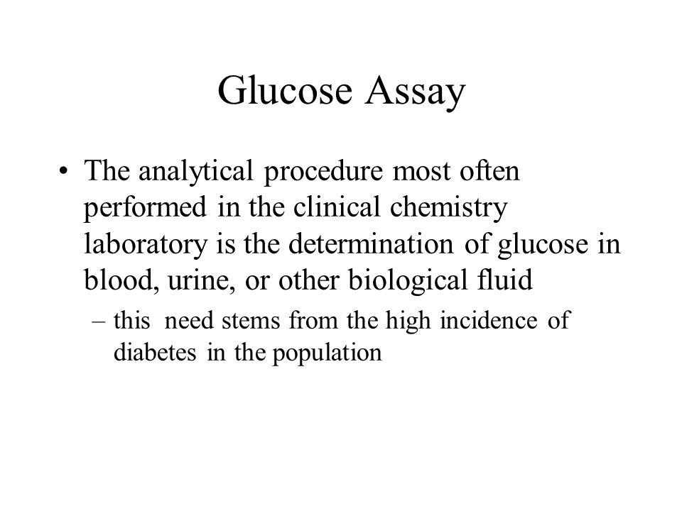 Glucose Assay The analytical procedure most often performed in the clinical chemistry laboratory is the determination of glucose in blood, urine, or other biological fluid –this need stems from the high incidence of diabetes in the population