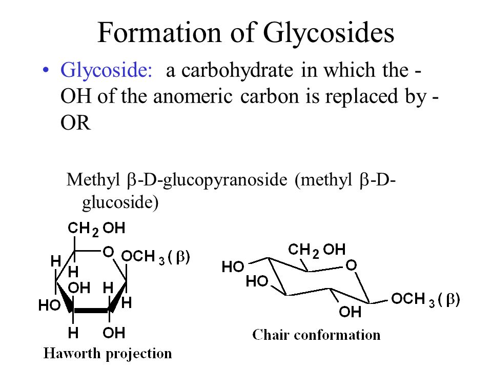 Formation of Glycosides Glycoside: a carbohydrate in which the - OH of the anomeric carbon is replaced by - OR Methyl  -D-glucopyranoside (methyl  -D- glucoside)