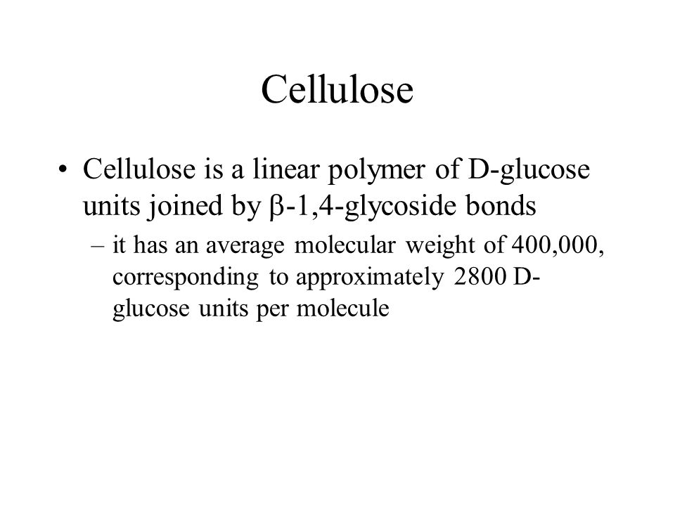 Cellulose Cellulose is a linear polymer of D-glucose units joined by  -1,4-glycoside bonds –it has an average molecular weight of 400,000, corresponding to approximately 2800 D- glucose units per molecule