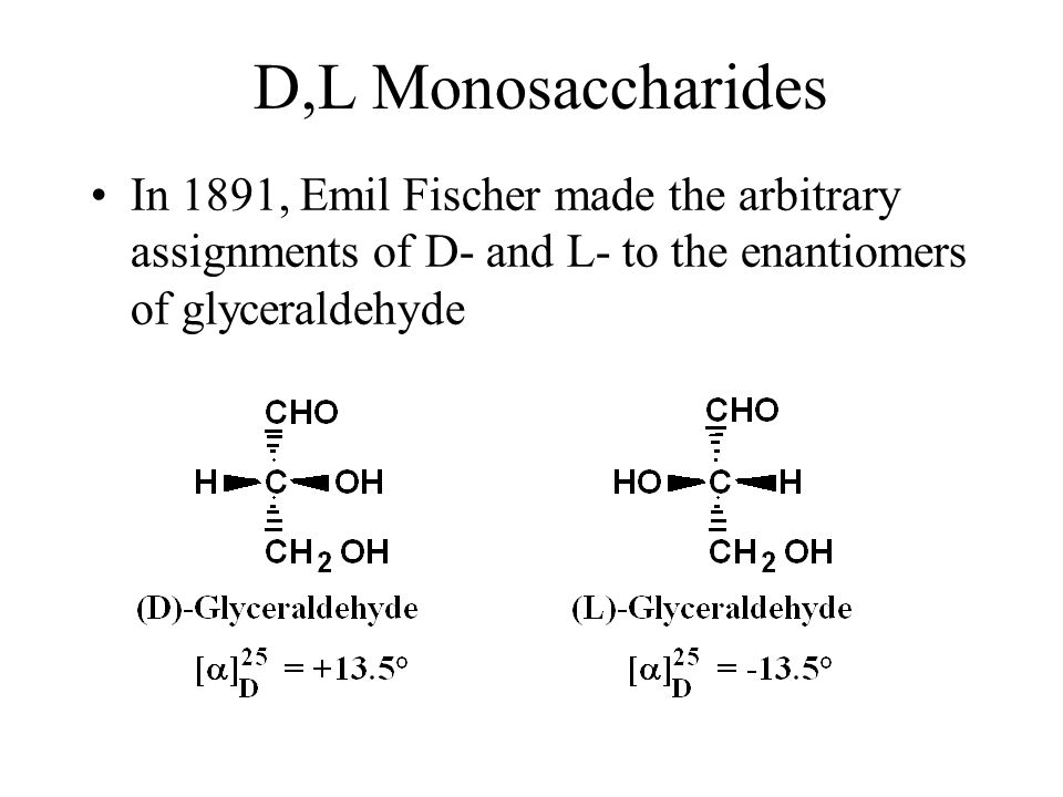 D,L Monosaccharides In 1891, Emil Fischer made the arbitrary assignments of D- and L- to the enantiomers of glyceraldehyde