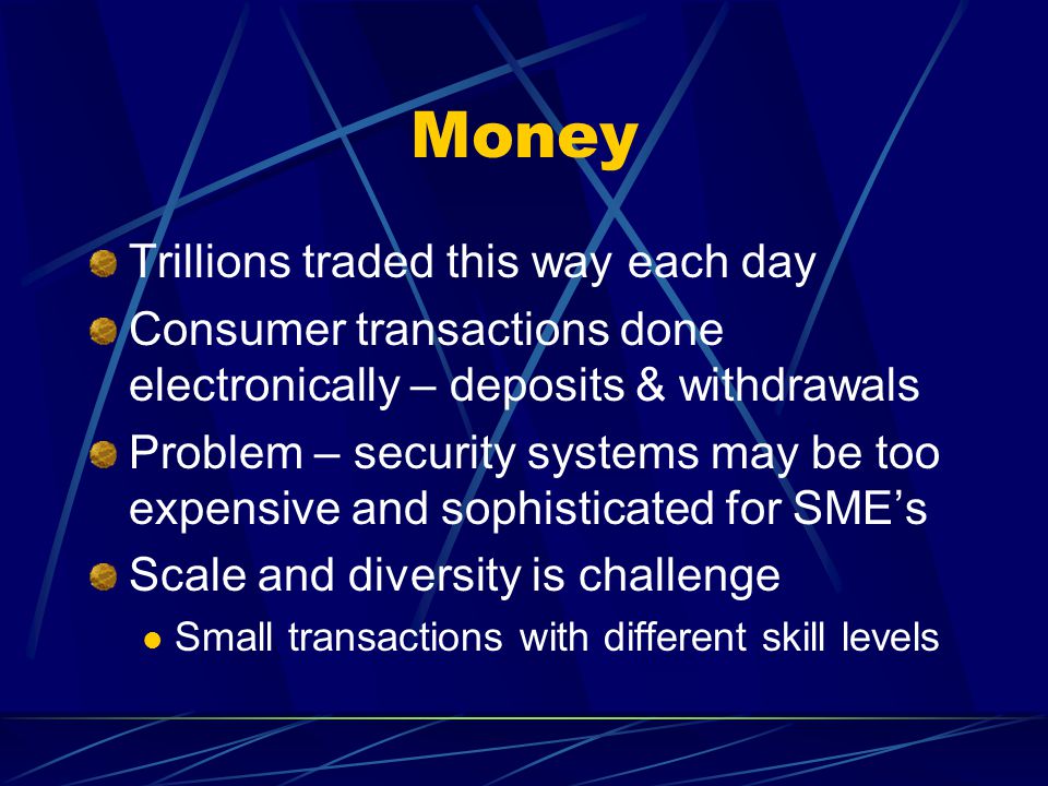 Money Trillions traded this way each day Consumer transactions done electronically – deposits & withdrawals Problem – security systems may be too expensive and sophisticated for SME’s Scale and diversity is challenge Small transactions with different skill levels