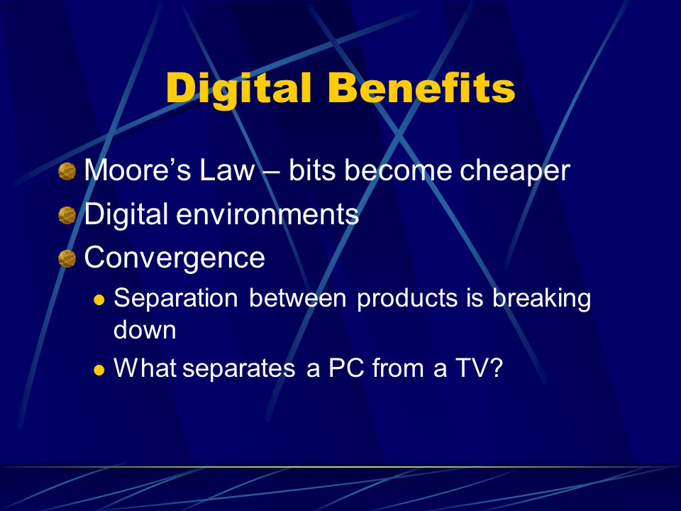 Digital Benefits Moore’s Law – bits become cheaper Digital environments Convergence Separation between products is breaking down What separates a PC from a TV