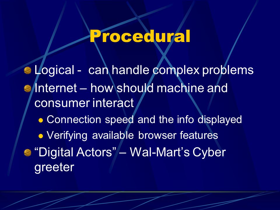 Procedural Logical - can handle complex problems Internet – how should machine and consumer interact Connection speed and the info displayed Verifying available browser features Digital Actors – Wal-Mart’s Cyber greeter