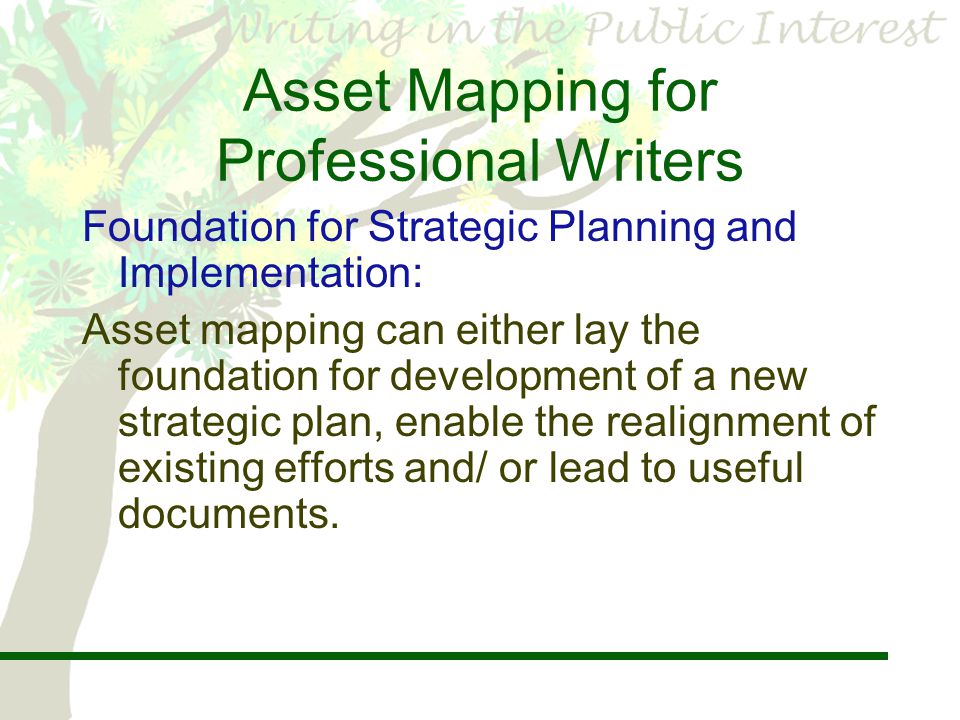 Asset Mapping for Professional Writers Foundation for Strategic Planning and Implementation: Asset mapping can either lay the foundation for development of a new strategic plan, enable the realignment of existing efforts and/ or lead to useful documents.