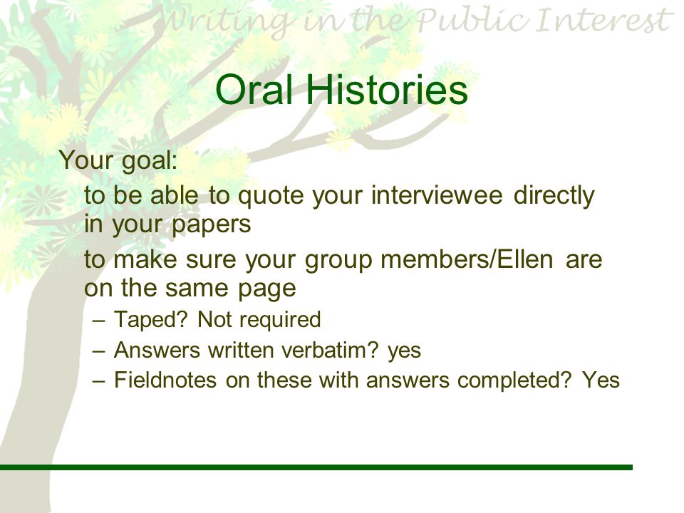 Oral Histories Your goal: to be able to quote your interviewee directly in your papers to make sure your group members/Ellen are on the same page –Taped.
