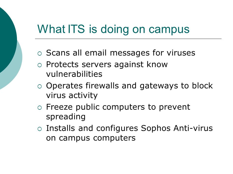 What ITS is doing on campus  Scans all  messages for viruses  Protects servers against know vulnerabilities  Operates firewalls and gateways to block virus activity  Freeze public computers to prevent spreading  Installs and configures Sophos Anti-virus on campus computers