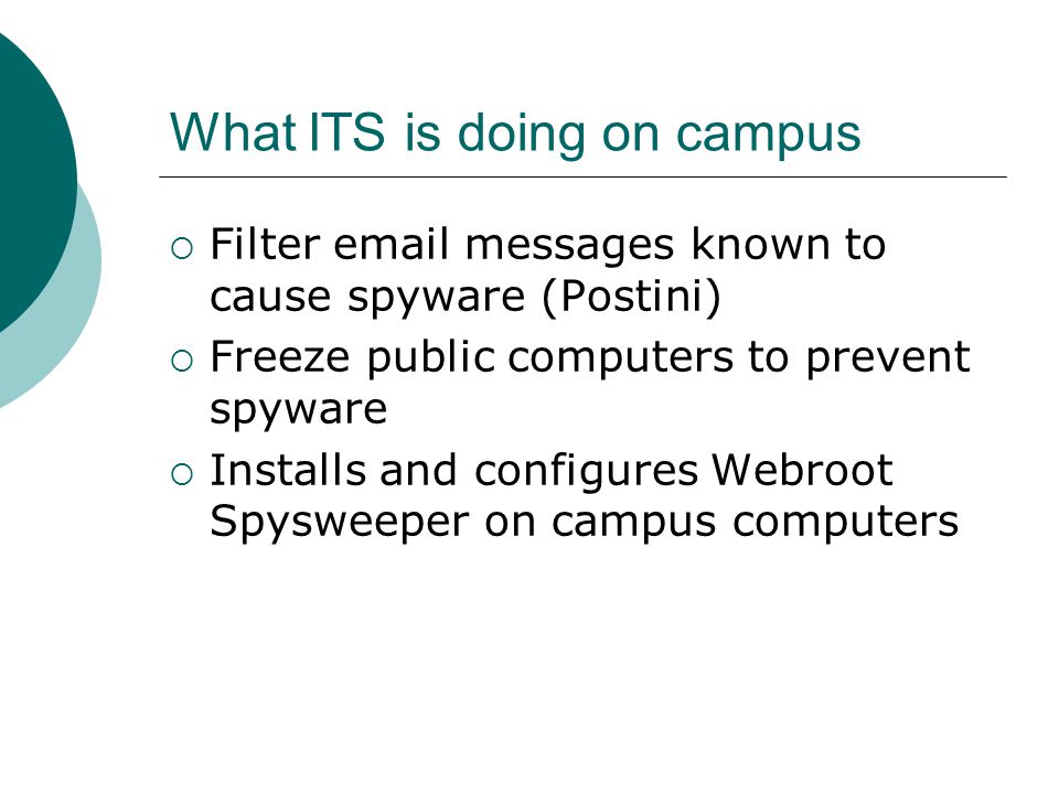 What ITS is doing on campus  Filter  messages known to cause spyware (Postini)  Freeze public computers to prevent spyware  Installs and configures Webroot Spysweeper on campus computers