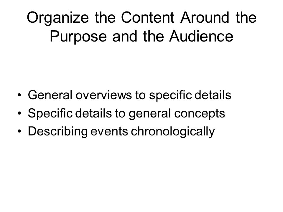 Organize the Content Around the Purpose and the Audience General overviews to specific details Specific details to general concepts Describing events chronologically