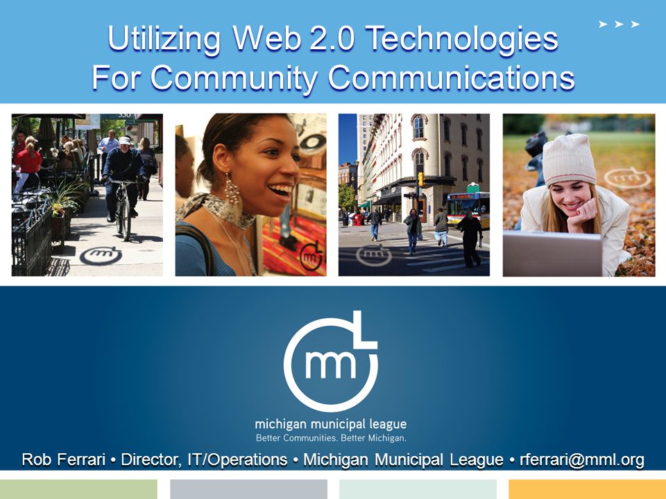 Utilizing Web 2.0 Technologies For Community Communications Rob Ferrari Director, IT/Operations Michigan Municipal League