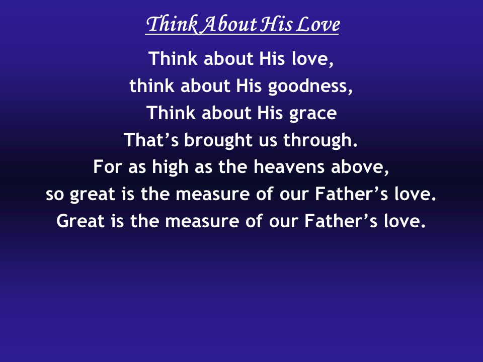 Think about His love, think about His goodness, Think about His grace That’s brought us through.