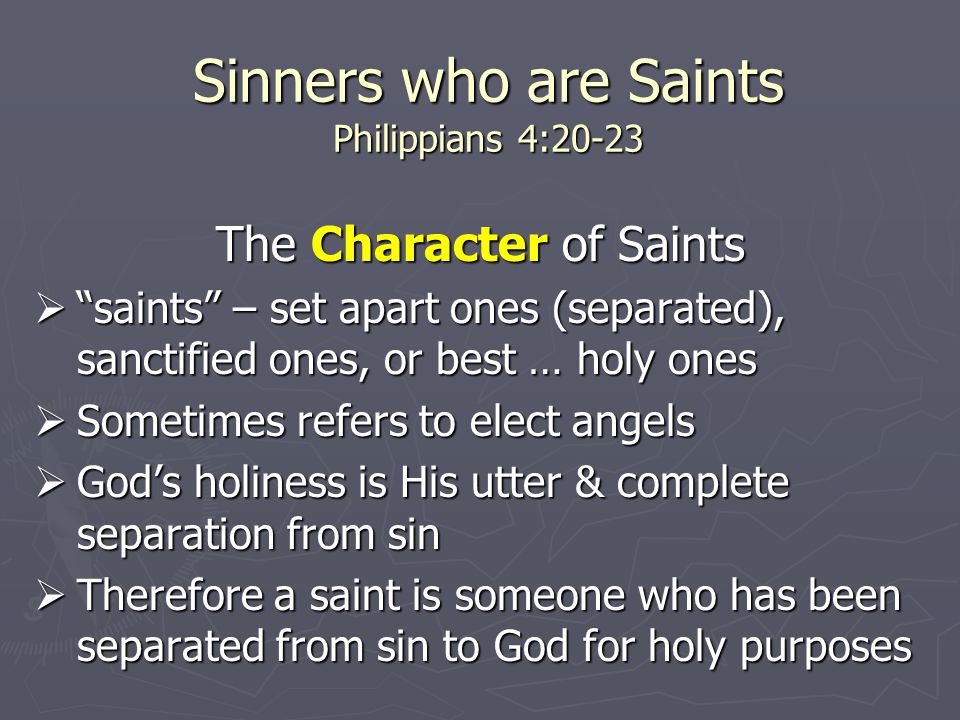 Sinners who are Saints Philippians 4:20-23 The Character of Saints  saints – set apart ones (separated), sanctified ones, or best … holy ones  Sometimes refers to elect angels  God’s holiness is His utter & complete separation from sin  Therefore a saint is someone who has been separated from sin to God for holy purposes