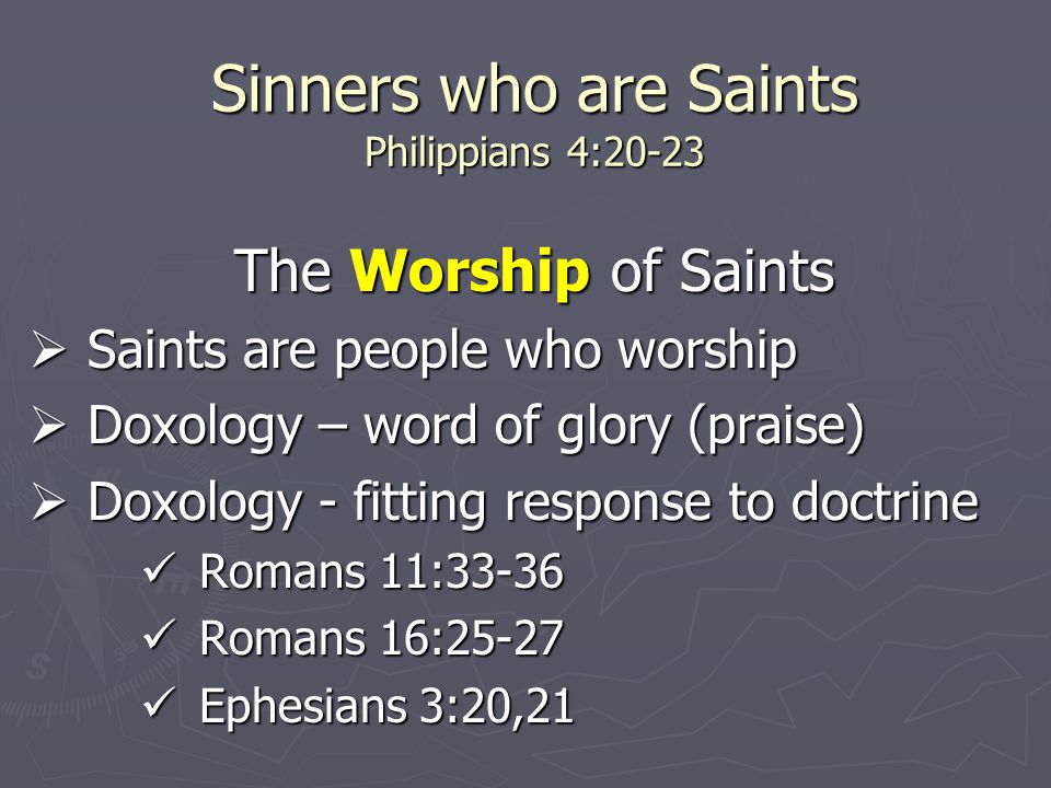 Sinners who are Saints Philippians 4:20-23 The Worship of Saints  Saints are people who worship  Doxology – word of glory (praise)  Doxology - fitting response to doctrine Romans 11:33-36 Romans 11:33-36 Romans 16:25-27 Romans 16:25-27 Ephesians 3:20,21 Ephesians 3:20,21