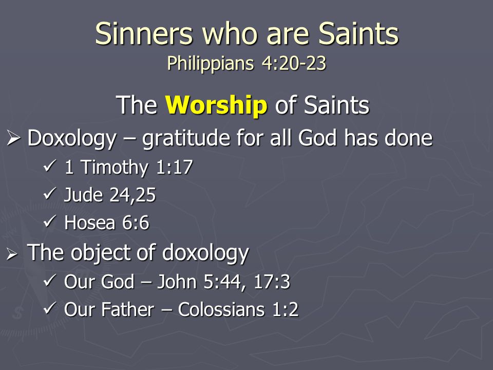 Sinners who are Saints Philippians 4:20-23 The Worship of Saints  Doxology – gratitude for all God has done 1 Timothy 1:17 1 Timothy 1:17 Jude 24,25 Jude 24,25 Hosea 6:6 Hosea 6:6  The object of doxology Our God – John 5:44, 17:3 Our God – John 5:44, 17:3 Our Father – Colossians 1:2 Our Father – Colossians 1:2