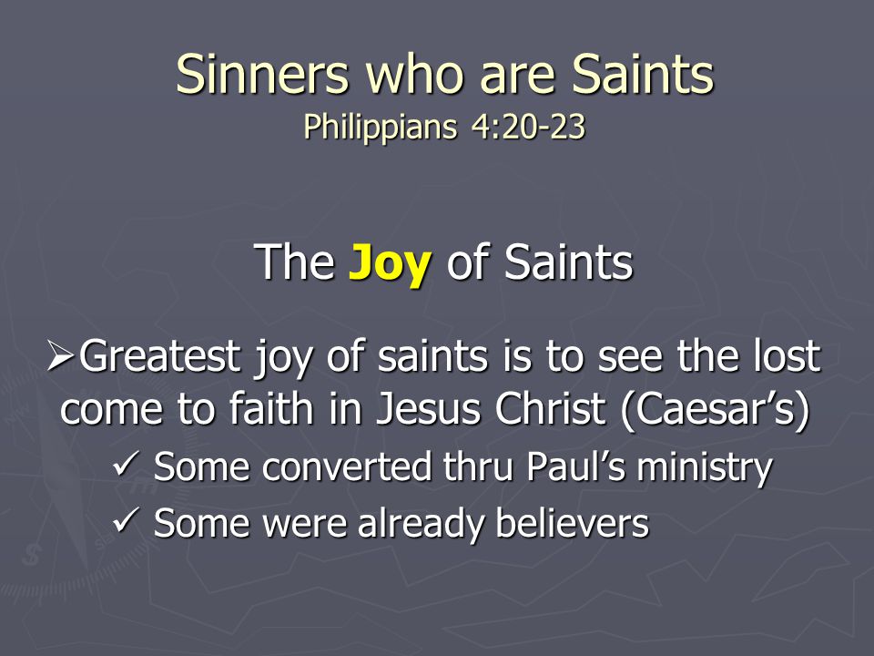 Sinners who are Saints Philippians 4:20-23 The Joy of Saints  Greatest joy of saints is to see the lost come to faith in Jesus Christ (Caesar’s) Some converted thru Paul’s ministry Some converted thru Paul’s ministry Some were already believers Some were already believers