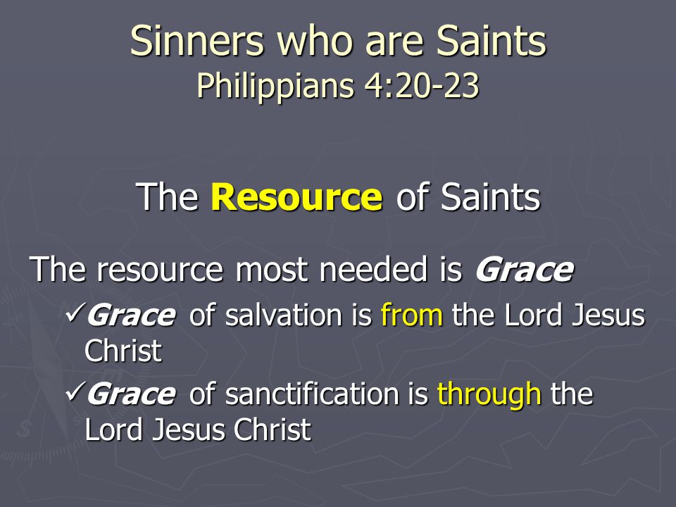 Sinners who are Saints Philippians 4:20-23 The Resource of Saints The resource most needed is Grace Grace of salvation is from the Lord Jesus Christ Grace of salvation is from the Lord Jesus Christ Grace of sanctification is through the Lord Jesus Christ Grace of sanctification is through the Lord Jesus Christ
